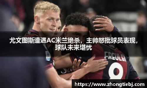 尤文图斯遭遇AC米兰绝杀，主帅怒批球员表现，球队未来堪忧