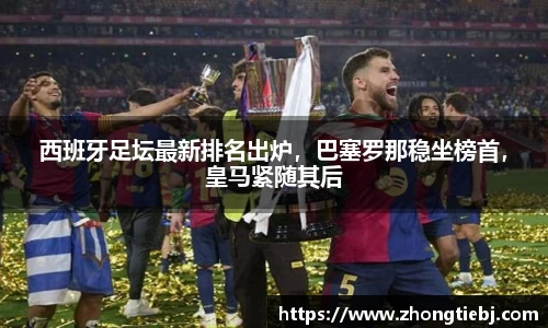 西班牙足坛最新排名出炉，巴塞罗那稳坐榜首，皇马紧随其后