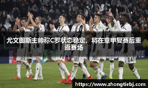 尤文图斯主帅称C罗状态稳定,将在意甲复赛后重返赛场
