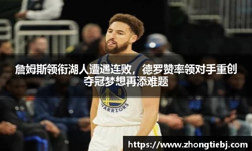 詹姆斯领衔湖人遭遇连败,德罗赞率领对手重创夺冠梦想再添难题