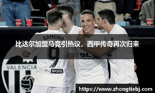 比达尔加盟马竞引热议,西甲传奇再次归来