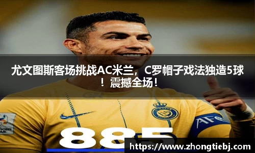 尤文图斯客场挑战AC米兰，C罗帽子戏法独造5球！震撼全场！