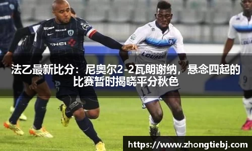 法乙最新比分:尼奥尔2-2瓦朗谢纳,悬念四起的比赛暂时揭晓平分秋色