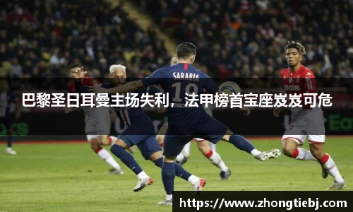 巴黎圣日耳曼主场失利，法甲榜首宝座岌岌可危