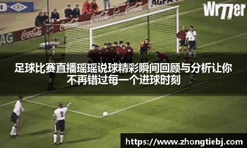 足球比赛直播瑶瑶说球精彩瞬间回顾与分析让你不再错过每一个进球时刻