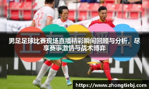 男足足球比赛现场直播精彩瞬间回顾与分析，尽享赛事激情与战术博弈