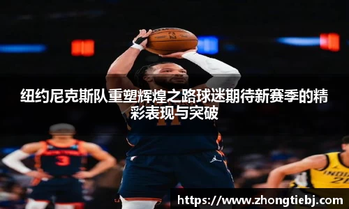 纽约尼克斯队重塑辉煌之路球迷期待新赛季的精彩表现与突破