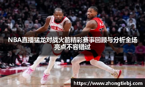 NBA直播猛龙对战火箭精彩赛事回顾与分析全场亮点不容错过