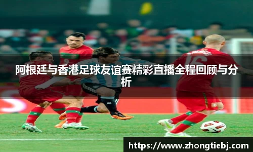 阿根廷与香港足球友谊赛精彩直播全程回顾与分析