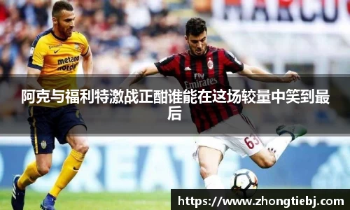 阿克与福利特激战正酣谁能在这场较量中笑到最后